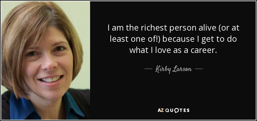 I am the richest person alive (or at least one of!) because I get to do what I love as a career. - Kirby Larson