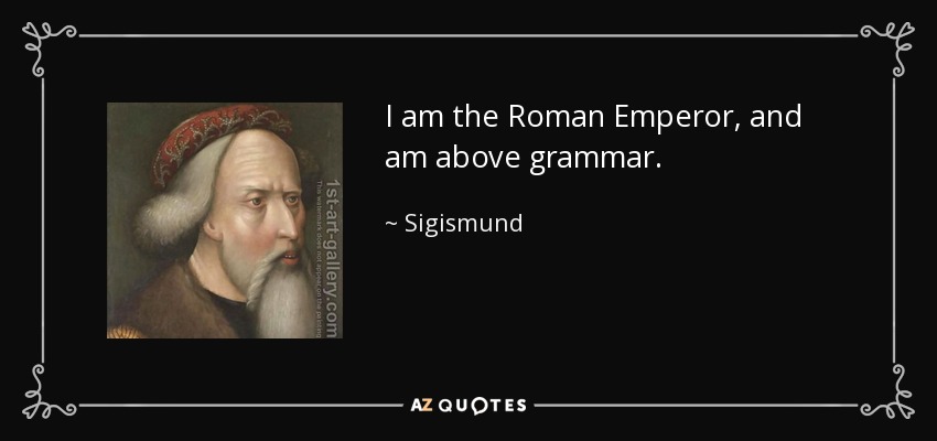 I am the Roman Emperor, and am above grammar. - Sigismund, Holy Roman Emperor