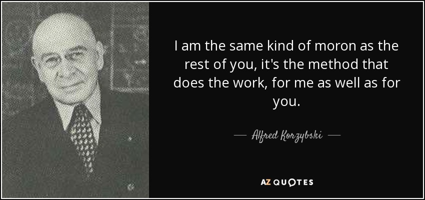 I am the same kind of moron as the rest of you, it's the method that does the work, for me as well as for you. - Alfred Korzybski