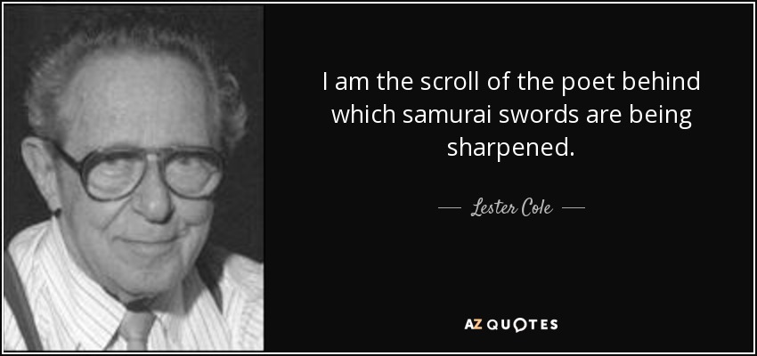 I am the scroll of the poet behind which samurai swords are being sharpened. - Lester Cole