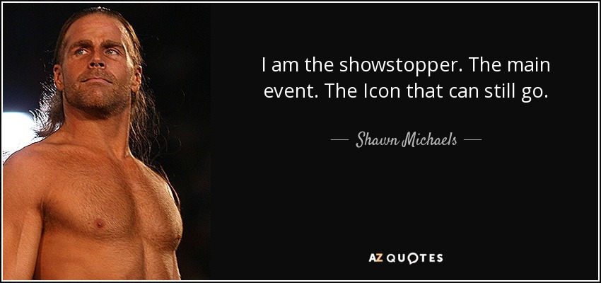 I am the showstopper. The main event. The Icon that can still go. - Shawn Michaels