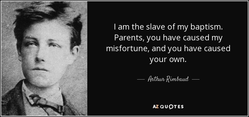 I am the slave of my baptism. Parents, you have caused my misfortune, and you have caused your own. - Arthur Rimbaud
