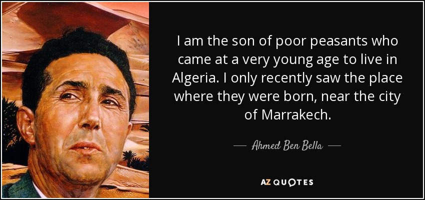 I am the son of poor peasants who came at a very young age to live in Algeria. I only recently saw the place where they were born, near the city of Marrakech. - Ahmed Ben Bella