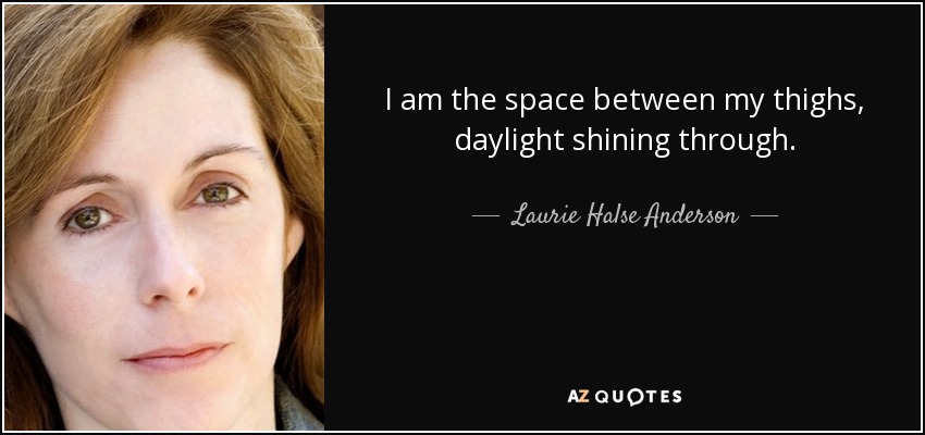 I am the space between my thighs, daylight shining through. - Laurie Halse Anderson