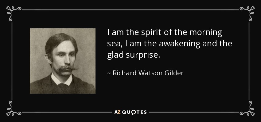 I am the spirit of the morning sea, I am the awakening and the glad surprise. - Richard Watson Gilder
