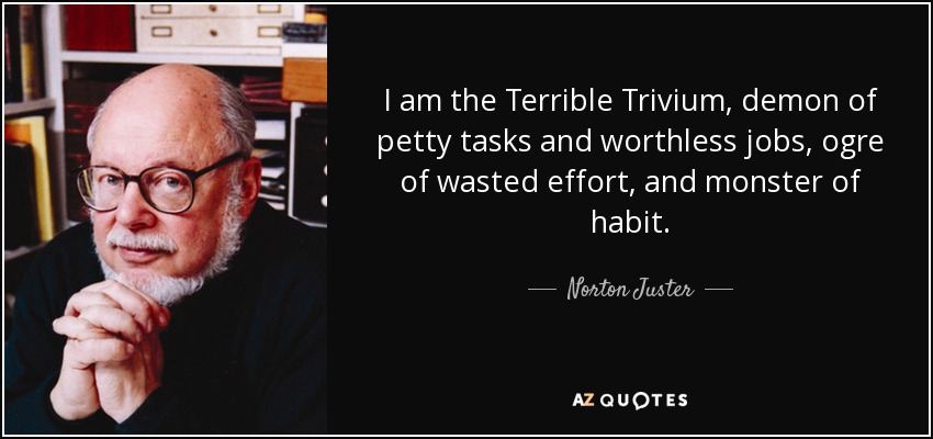 I am the Terrible Trivium, demon of petty tasks and worthless jobs, ogre of wasted effort, and monster of habit. - Norton Juster