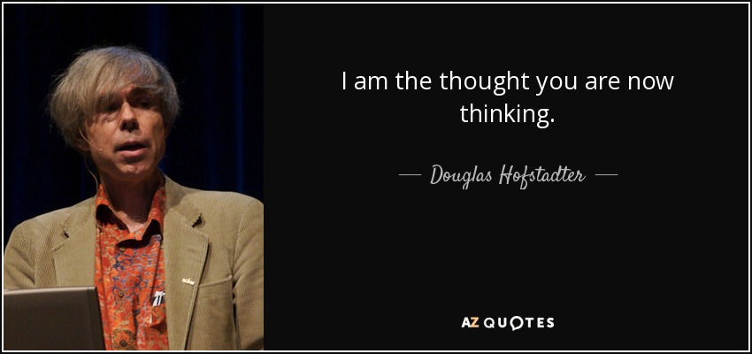 I am the thought you are now thinking. - Douglas Hofstadter