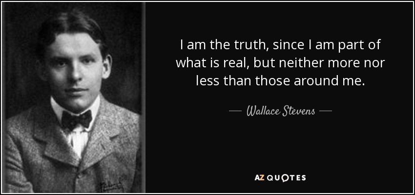 I am the truth, since I am part of what is real, but neither more nor less than those around me. - Wallace Stevens