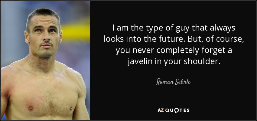 I am the type of guy that always looks into the future. But, of course, you never completely forget a javelin in your shoulder. - Roman Sebrle