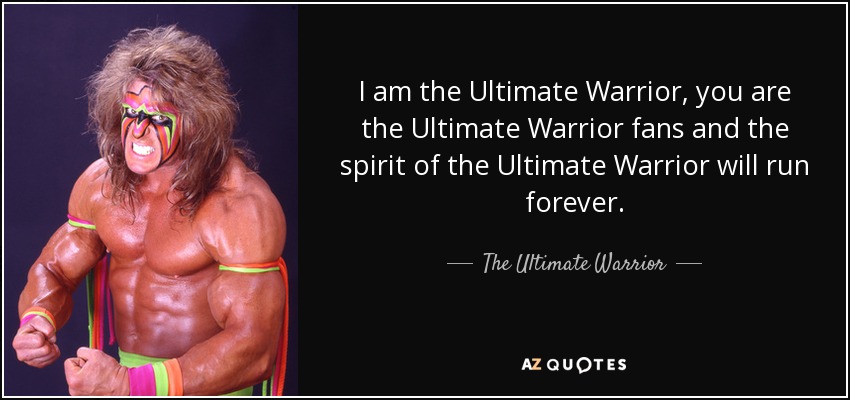 I am the Ultimate Warrior, you are the Ultimate Warrior fans and the spirit of the Ultimate Warrior will run forever. - The Ultimate Warrior