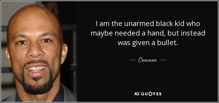 I am the unarmed black kid who maybe needed a hand, but instead was given a bullet. - Common
