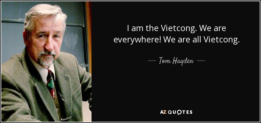 I am the Vietcong. We are everywhere! We are all Vietcong. - Tom Hayden