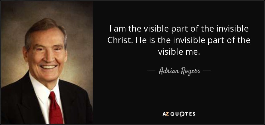 I am the visible part of the invisible Christ. He is the invisible part of the visible me. - Adrian Rogers