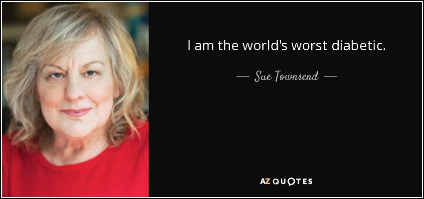 I am the world's worst diabetic. - Sue Townsend