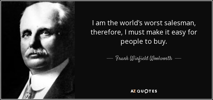 I am the world's worst salesman, therefore, I must make it easy for people to buy. - Frank Winfield Woolworth