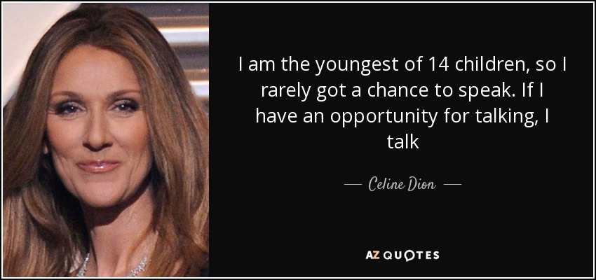 I am the youngest of 14 children, so I rarely got a chance to speak. If I have an opportunity for talking, I talk - Celine Dion