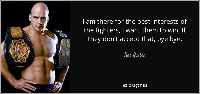 I am there for the best interests of the fighters, I want them to win. If they don’t accept that, bye bye. - Bas Rutten