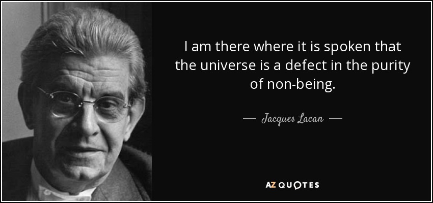 I am there where it is spoken that the universe is a defect in the purity of non-being. - Jacques Lacan