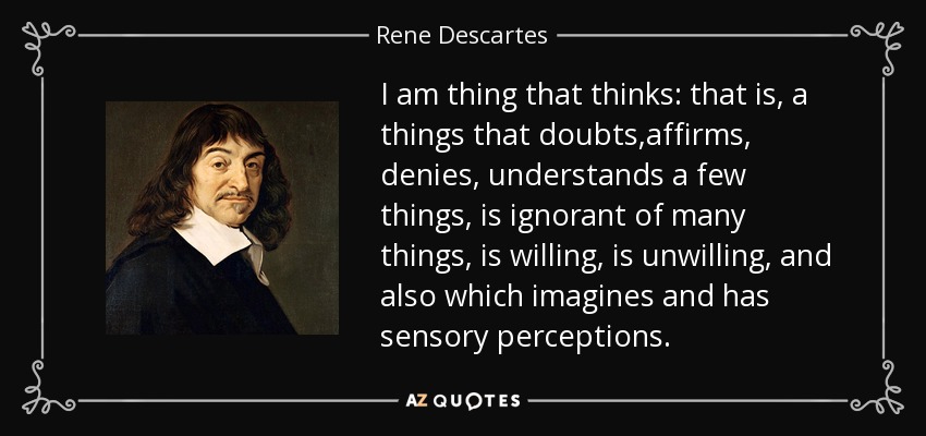 I am thing that thinks: that is, a things that doubts,affirms, denies, understands a few things, is ignorant of many things, is willing, is unwilling, and also which imagines and has sensory perceptions. - Rene Descartes