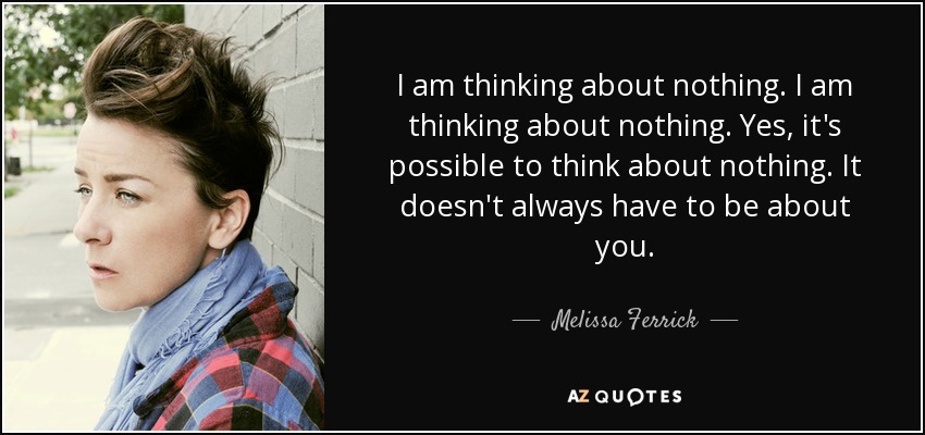 I am thinking about nothing. I am thinking about nothing. Yes, it's possible to think about nothing. It doesn't always have to be about you. - Melissa Ferrick
