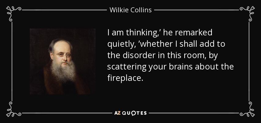 I am thinking,’ he remarked quietly, ’whether I shall add to the disorder in this room, by scattering your brains about the fireplace. - Wilkie Collins