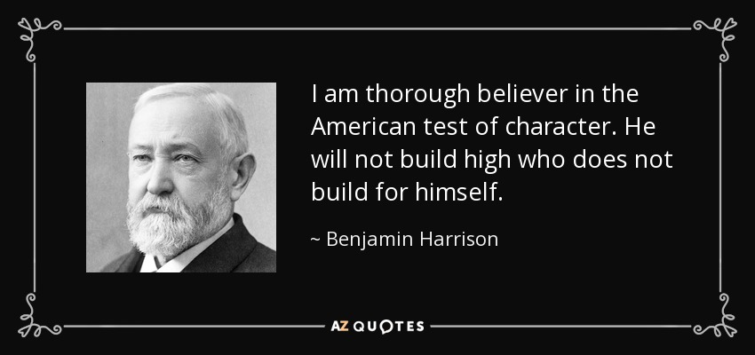 I am thorough believer in the American test of character. He will not build high who does not build for himself. - Benjamin Harrison