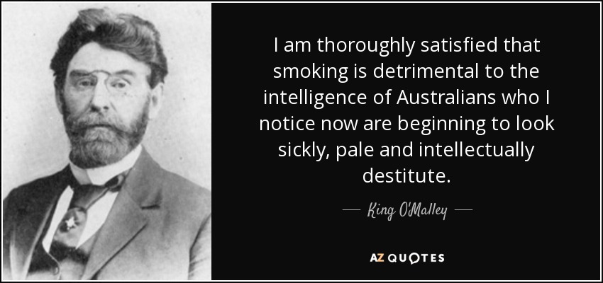 I am thoroughly satisfied that smoking is detrimental to the intelligence of Australians who I notice now are beginning to look sickly, pale and intellectually destitute. - King O'Malley