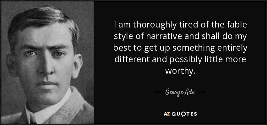 I am thoroughly tired of the fable style of narrative and shall do my best to get up something entirely different and possibly little more worthy. - George Ade