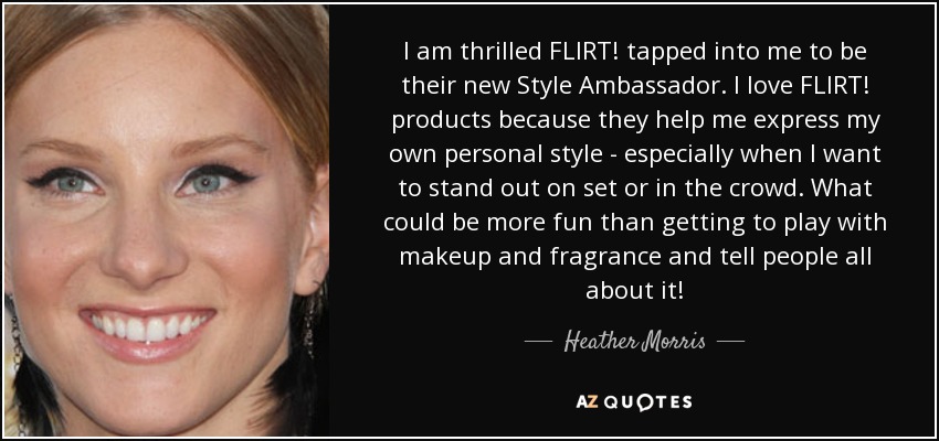I am thrilled FLIRT! tapped into me to be their new Style Ambassador. I love FLIRT! products because they help me express my own personal style - especially when I want to stand out on set or in the crowd. What could be more fun than getting to play with makeup and fragrance and tell people all about it! - Heather Morris
