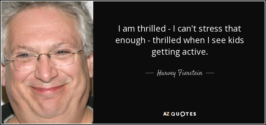 I am thrilled - I can't stress that enough - thrilled when I see kids getting active. - Harvey Fierstein