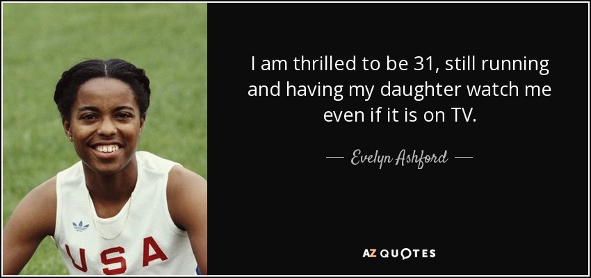 I am thrilled to be 31, still running and having my daughter watch me even if it is on TV. - Evelyn Ashford