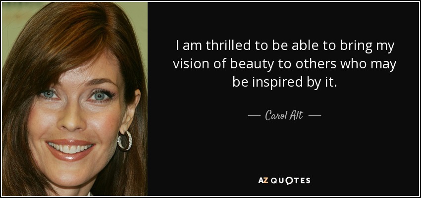 I am thrilled to be able to bring my vision of beauty to others who may be inspired by it. - Carol Alt