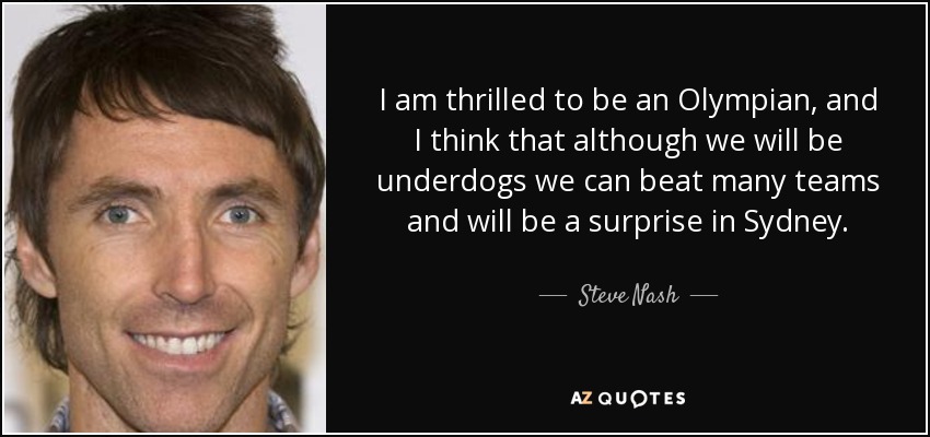 I am thrilled to be an Olympian, and I think that although we will be underdogs we can beat many teams and will be a surprise in Sydney. - Steve Nash
