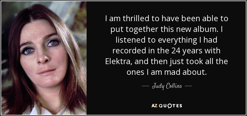 I am thrilled to have been able to put together this new album. I listened to everything I had recorded in the 24 years with Elektra, and then just took all the ones I am mad about. - Judy Collins