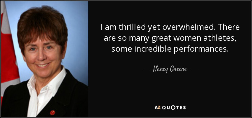 I am thrilled yet overwhelmed. There are so many great women athletes, some incredible performances. - Nancy Greene