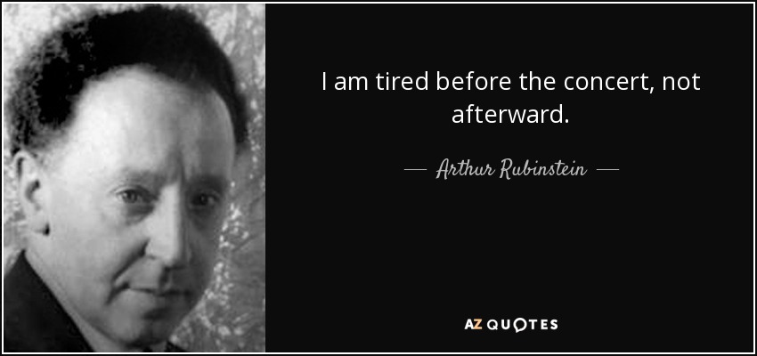 I am tired before the concert, not afterward. - Arthur Rubinstein