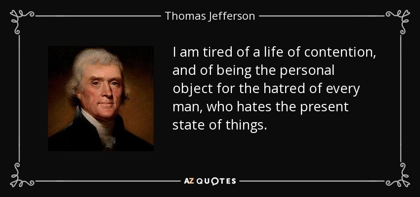 I am tired of a life of contention, and of being the personal object for the hatred of every man, who hates the present state of things. - Thomas Jefferson