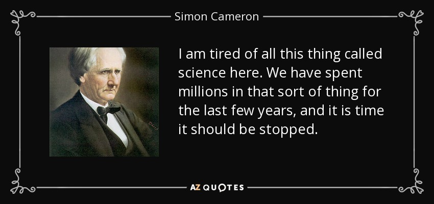 I am tired of all this thing called science here. We have spent millions in that sort of thing for the last few years, and it is time it should be stopped. - Simon Cameron