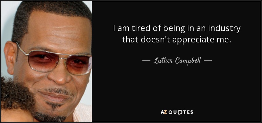 I am tired of being in an industry that doesn't appreciate me. - Luther Campbell