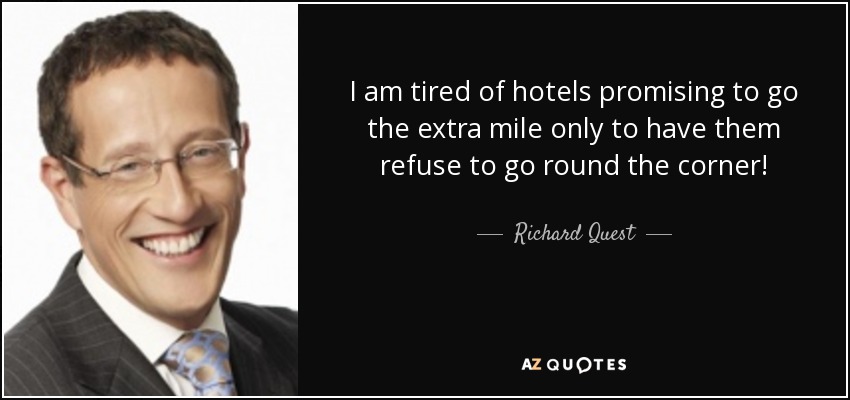 I am tired of hotels promising to go the extra mile only to have them refuse to go round the corner! - Richard Quest
