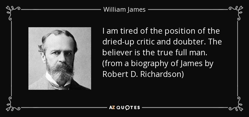 I am tired of the position of the dried-up critic and doubter. The believer is the true full man. (from a biography of James by Robert D. Richardson) - William James