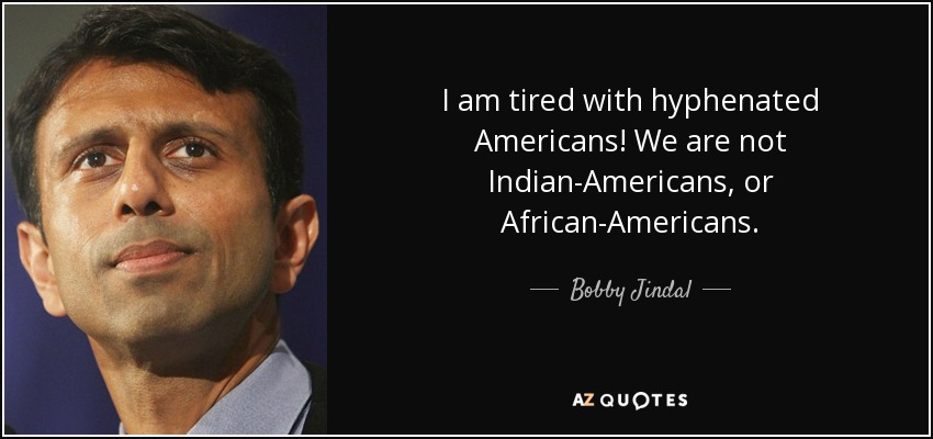 I am tired with hyphenated Americans! We are not Indian-Americans, or African-Americans. - Bobby Jindal