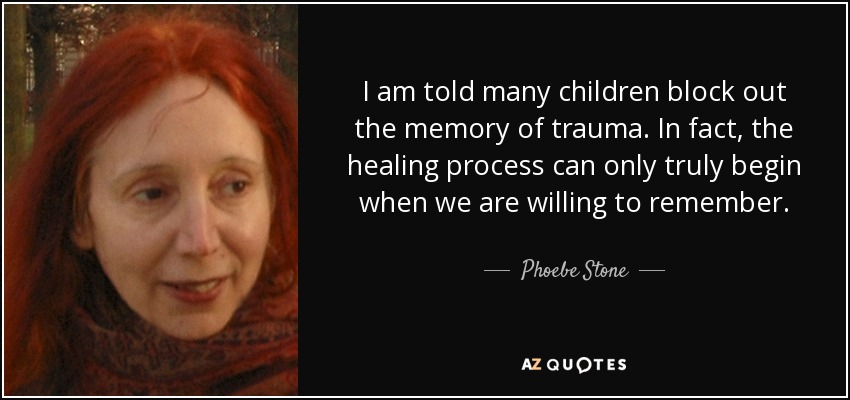 I am told many children block out the memory of trauma. In fact, the healing process can only truly begin when we are willing to remember. - Phoebe Stone