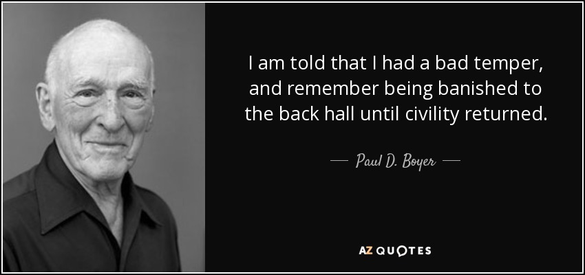 I am told that I had a bad temper, and remember being banished to the back hall until civility returned. - Paul D. Boyer