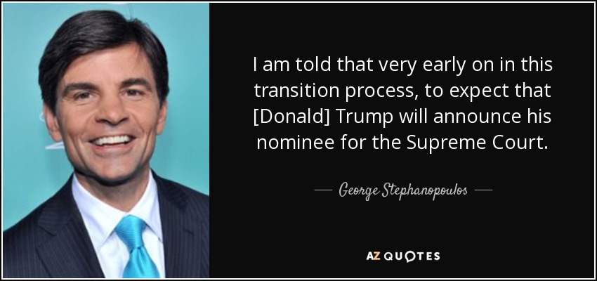 I am told that very early on in this transition process, to expect that [Donald] Trump will announce his nominee for the Supreme Court. - George Stephanopoulos