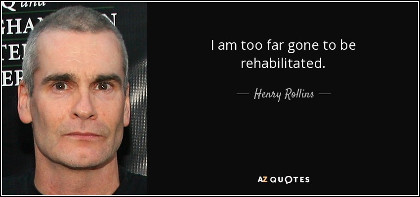 I am too far gone to be rehabilitated. - Henry Rollins