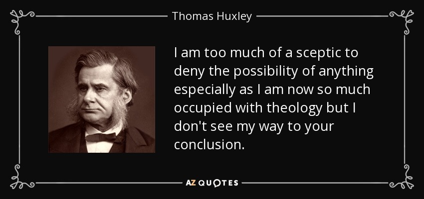 I am too much of a sceptic to deny the possibility of anything especially as I am now so much occupied with theology but I don't see my way to your conclusion. - Thomas Huxley