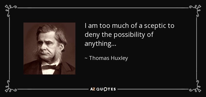 I am too much of a sceptic to deny the possibility of anything... - Thomas Huxley