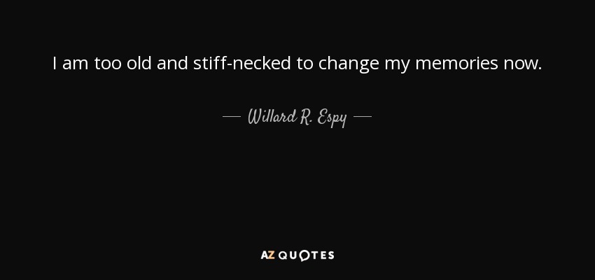 I am too old and stiff-necked to change my memories now. - Willard R. Espy