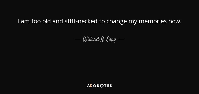 I am too old and stiff-necked to change my memories now. - Willard R. Espy